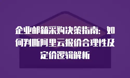 企业邮箱采购决策指南：如何判断阿里云报价合理性及定价逻辑解析