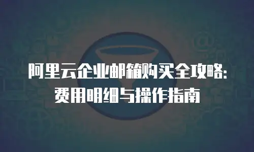 阿里云企业邮箱购买全攻略：费用明细与操作指南