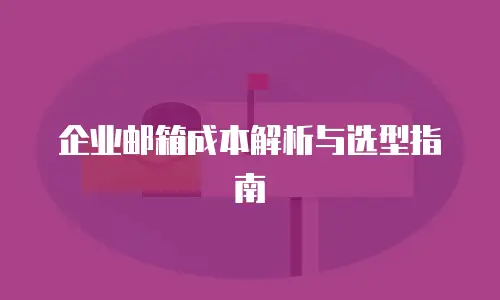 企业邮箱成本解析与选型指南