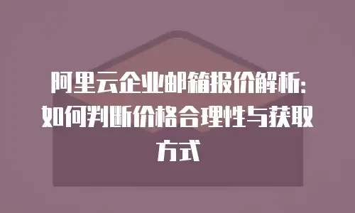 阿里云企业邮箱报价解析：如何判断价格合理性与获取方式