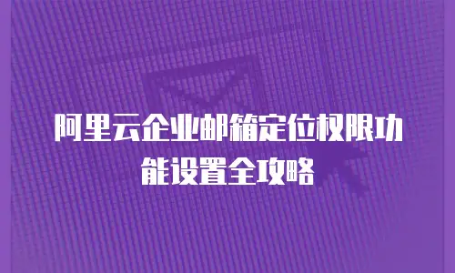 阿里云企业邮箱定位权限功能设置全攻略