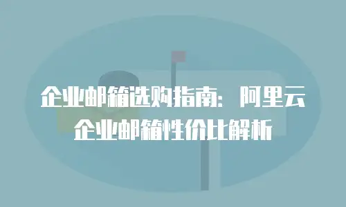 企业邮箱选购指南：阿里云企业邮箱性价比解析