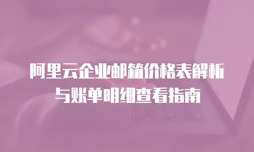 阿里云企业邮箱价格表解析与账单明细查看指南