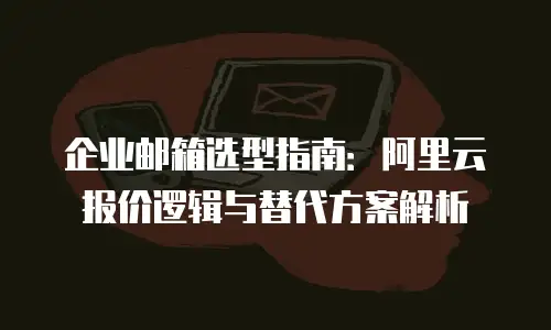 企业邮箱选型指南:阿里云报价逻辑与替代方案解析