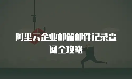 阿里云企业邮箱邮件记录查阅全攻略