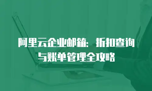 阿里云企业邮箱:折扣查询与账单管理全攻略