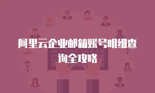 阿里云企业邮箱账号明细查询全攻略
