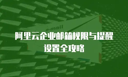 阿里云企业邮箱权限与提醒设置全攻略