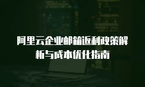 阿里云企业邮箱返利政策解析与成本优化指南