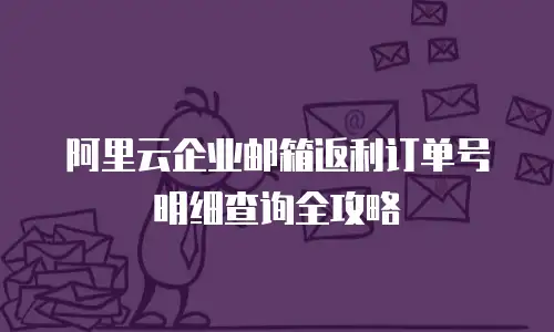 阿里云企业邮箱返利订单号明细查询全攻略