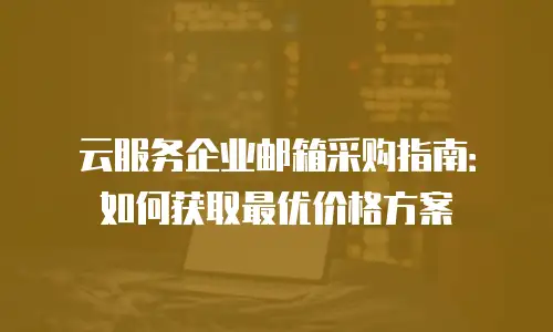 云服务企业邮箱采购指南：如何获取最优价格方案