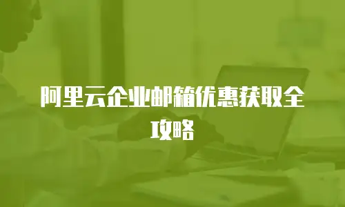 阿里云企业邮箱优惠获取全攻略