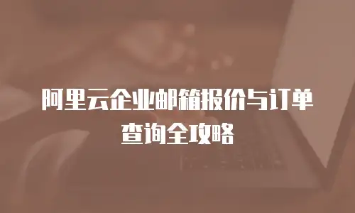 阿里云企业邮箱报价与订单查询全攻略