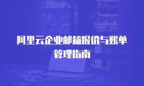 阿里云企业邮箱报价与账单管理指南