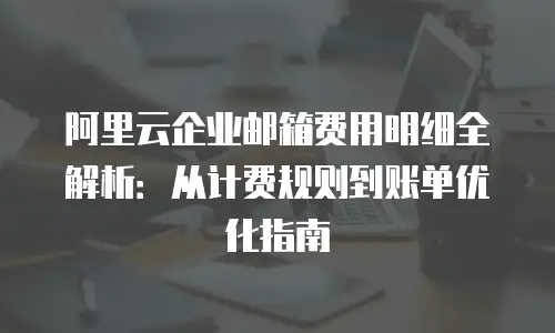 阿里云企业邮箱费用明细全解析：从计费规则到账单优化指南