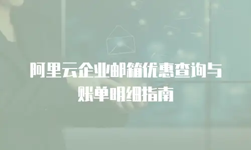 阿里云企业邮箱优惠查询与账单明细指南