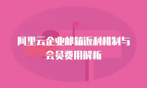 阿里云企业邮箱返利机制与会员费用解析