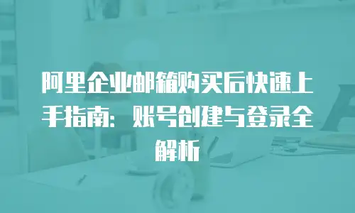 阿里企业邮箱购买后快速上手指南：账号创建与登录全解析