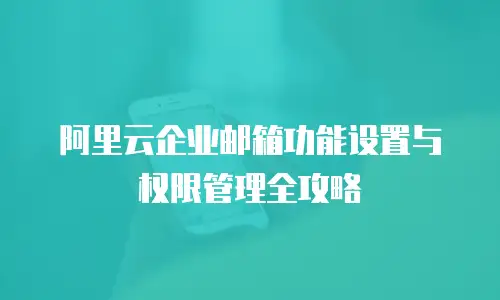 阿里云企业邮箱功能设置与权限管理全攻略