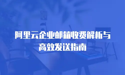 阿里云企业邮箱收费解析与高效发送指南