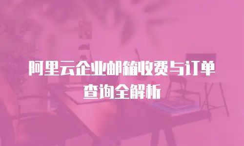 阿里云企业邮箱收费与订单查询全解析
