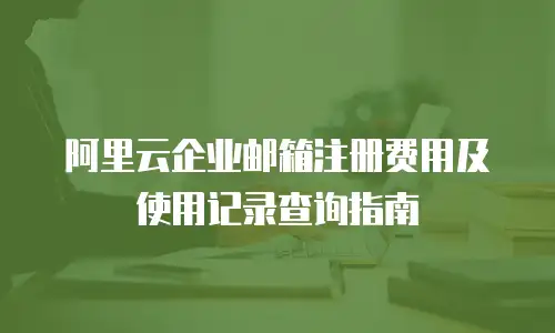 阿里云企业邮箱注册费用及使用记录查询指南