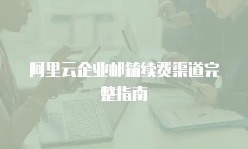 阿里云企业邮箱续费渠道完整指南
