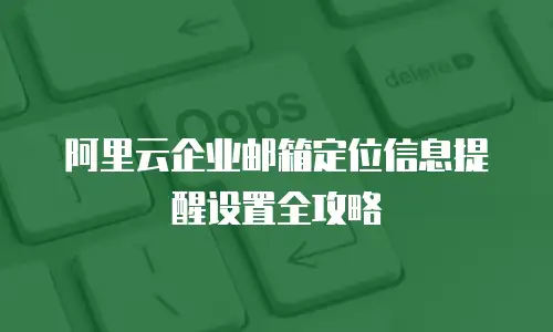 阿里云企业邮箱定位信息提醒设置全攻略