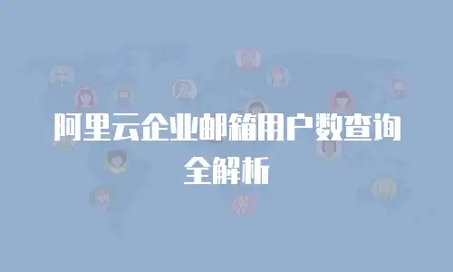 阿里云企业邮箱用户数查询全解析