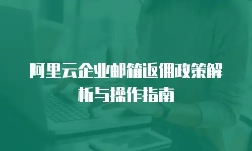 阿里云企业邮箱返佣政策解析与操作指南