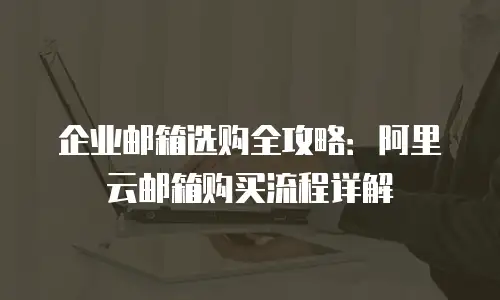 企业邮箱选购全攻略：阿里云邮箱购买流程详解