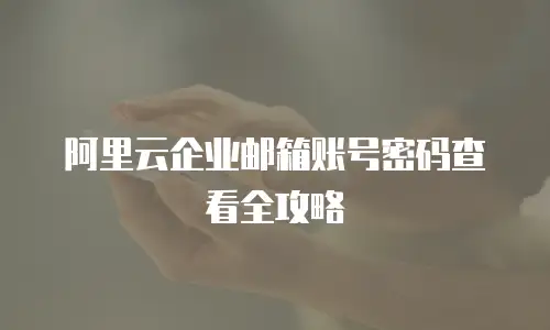 阿里云企业邮箱账号密码查看全攻略