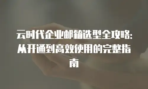 云时代企业邮箱选型全攻略:从开通到高效使用的完整指南