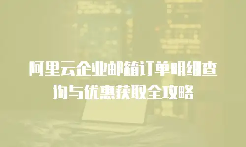 阿里云企业邮箱订单明细查询与优惠获取全攻略