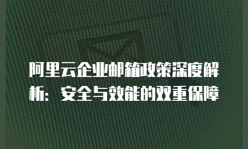 阿里云企业邮箱政策深度解析：安全与效能的双重保障