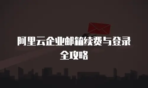 阿里云企业邮箱续费与登录全攻略