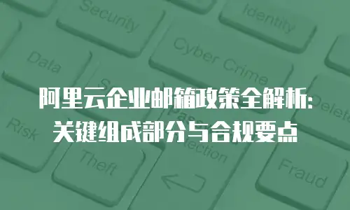 阿里云企业邮箱政策全解析：关键组成部分与合规要点