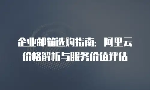 企业邮箱选购指南：阿里云价格解析与服务价值评估