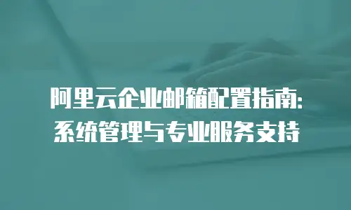 阿里云企业邮箱配置指南：系统管理与专业服务支持