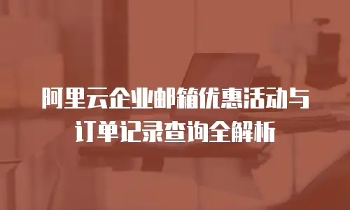 阿里云企业邮箱优惠活动与订单记录查询全解析