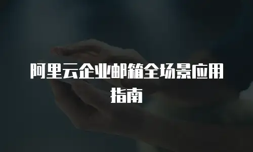阿里云企业邮箱全场景应用指南