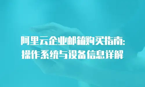 阿里云企业邮箱购买指南：操作系统与设备信息详解