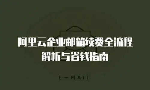 阿里云企业邮箱续费全流程解析与省钱指南