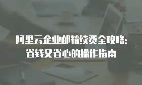 阿里云企业邮箱续费全攻略:省钱又省心的操作指南