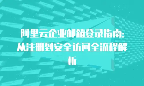 阿里云企业邮箱登录指南：从注册到安全访问全流程解析