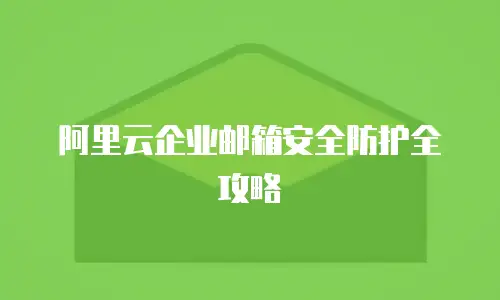 阿里云企业邮箱安全防护全攻略