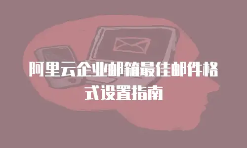 阿里云企业邮箱最佳邮件格式设置指南