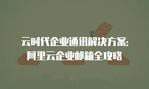 云时代企业通讯解决方案：阿里云企业邮箱全攻略