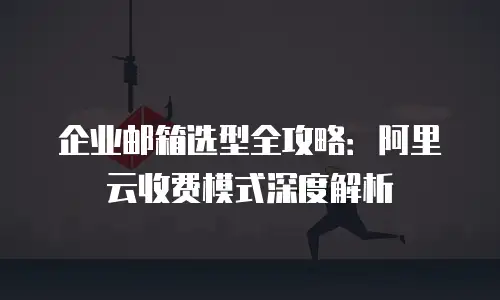 企业邮箱选型全攻略：阿里云收费模式深度解析