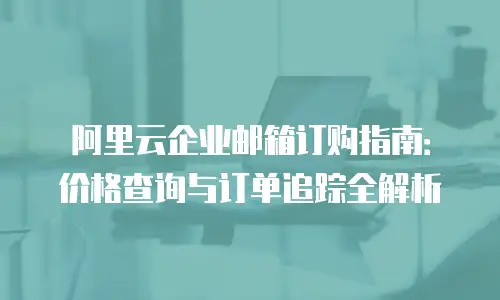 阿里云企业邮箱订购指南：价格查询与订单追踪全解析